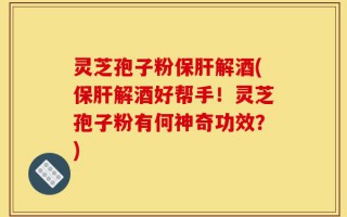 灵芝孢子粉保肝解酒(保肝解酒好帮手！灵芝孢子粉有何神奇功效？)