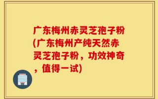 广东梅州赤灵芝孢子粉(广东梅州产纯天然赤灵芝孢子粉，功效神奇，值得一试)