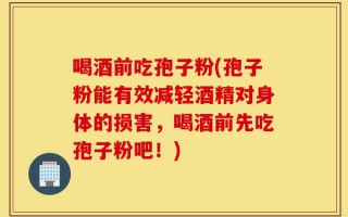 喝酒前吃孢子粉(孢子粉能有效减轻酒精对身体的损害，喝酒前先吃孢子粉吧！)