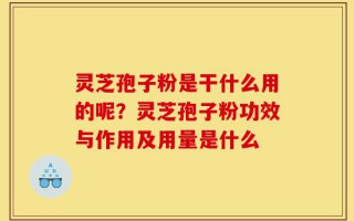 灵芝孢子粉是干什么用的呢？灵芝孢子粉功效与作用及用量是什么