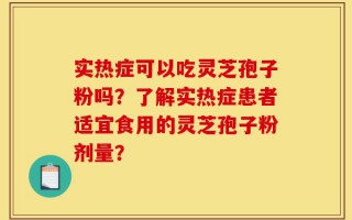 实热症可以吃灵芝孢子粉吗？了解实热症患者适宜食用的灵芝孢子粉剂量？