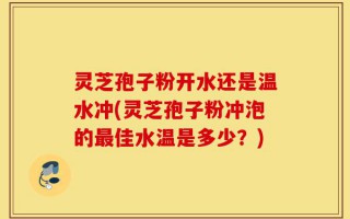 灵芝孢子粉开水还是温水冲(灵芝孢子粉冲泡的最佳水温是多少？)