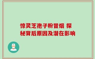 惊灵芝孢子粉冒烟 探秘背后原因及潜在影响
