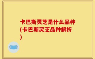 卡巴斯灵芝是什么品种(卡巴斯灵芝品种解析)