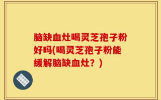 脑缺血灶喝灵芝孢子粉好吗(喝灵芝孢子粉能缓解脑缺血灶？)