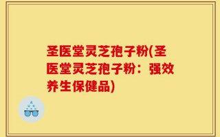 圣医堂灵芝孢子粉(圣医堂灵芝孢子粉：强效养生保健品)
