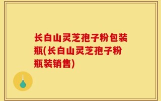 长白山灵芝孢子粉包装瓶(长白山灵芝孢子粉瓶装销售)