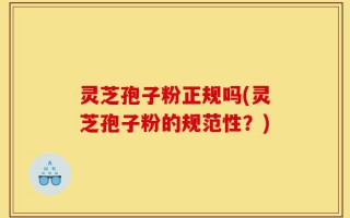 灵芝孢子粉正规吗(灵芝孢子粉的规范性？)