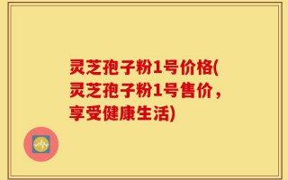灵芝孢子粉1号价格(灵芝孢子粉1号售价，享受健康生活)