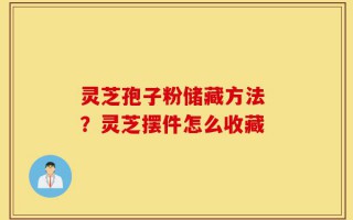 灵芝孢子粉储藏方法 ？灵芝摆件怎么收藏