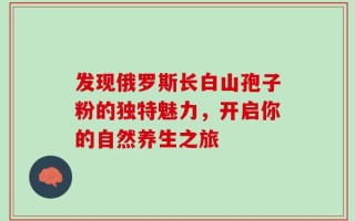 发现俄罗斯长白山孢子粉的独特魅力，开启你的自然养生之旅
