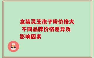 盒装灵芝孢子粉价格大 不同品牌价格差异及影响因素
