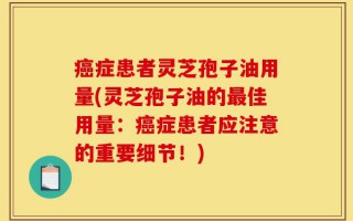 癌症患者灵芝孢子油用量(灵芝孢子油的最佳用量：癌症患者应注意的重要细节！)