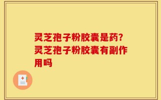 灵芝孢子粉胶囊是药？灵芝孢子粉胶囊有副作用吗