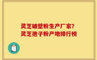 灵芝破壁粉生产厂家？灵芝孢子粉产地排行榜