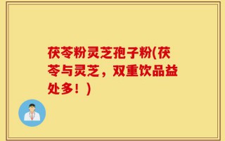 茯苓粉灵芝孢子粉(茯苓与灵芝，双重饮品益处多！)