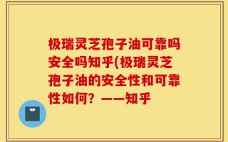 极瑞灵芝孢子油可靠吗安全吗知乎(极瑞灵芝孢子油的安全性和可靠性如何？——知乎