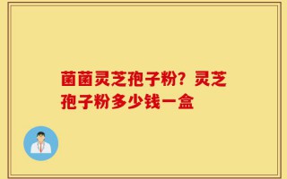 菌菌灵芝孢子粉？灵芝孢子粉多少钱一盒