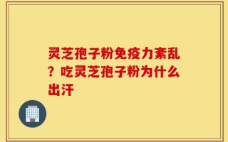 灵芝孢子粉免疫力紊乱？吃灵芝孢子粉为什么出汗