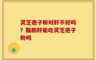 灵芝孢子粉对肝不好吗？脂肪肝能吃灵芝孢子粉吗