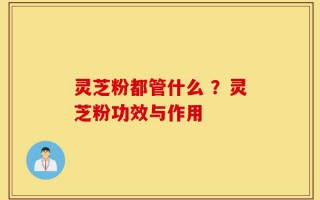 灵芝粉都管什么 ？灵芝粉功效与作用
