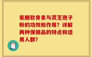氨糖软骨素与灵芝孢子粉的功效和作用？详解两种保健品的特点和适用人群？