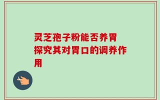灵芝孢子粉能否养胃 探究其对胃口的调养作用