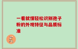 一看就懂轻松识别孢子粉的外观特征与品质标准