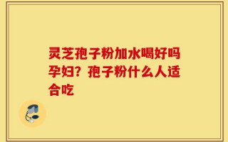 灵芝孢子粉加水喝好吗孕妇？孢子粉什么人适合吃