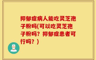 抑郁症病人能吃灵芝孢子粉吗(可以吃灵芝孢子粉吗？抑郁症患者可行吗？)