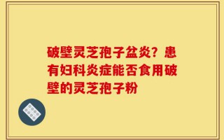 破壁灵芝孢子盆炎？患有妇科炎症能否食用破壁的灵芝孢子粉
