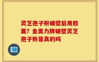 灵芝孢子粉破壁后用胶囊？金奥力牌破壁灵芝孢子粉是真的吗