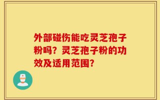外部碰伤能吃灵芝孢子粉吗？灵芝孢子粉的功效及适用范围？
