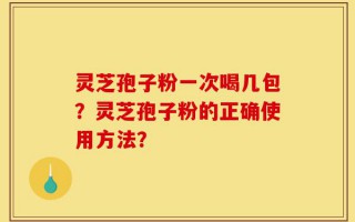 灵芝孢子粉一次喝几包？灵芝孢子粉的正确使用方法？