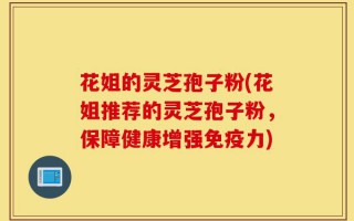花姐的灵芝孢子粉(花姐推荐的灵芝孢子粉，保障健康增强免疫力)