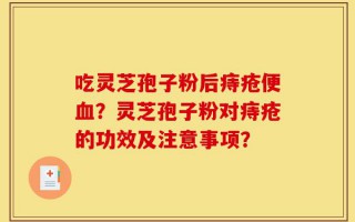 吃灵芝孢子粉后痔疮便血？灵芝孢子粉对痔疮的功效及注意事项？