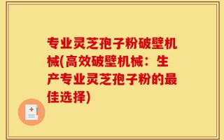 专业灵芝孢子粉破壁机械(高效破壁机械：生产专业灵芝孢子粉的最佳选择)