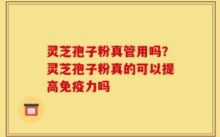 灵芝孢子粉真管用吗？灵芝孢子粉真的可以提高免疫力吗