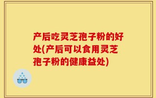产后吃灵芝孢子粉的好处(产后可以食用灵芝孢子粉的健康益处)