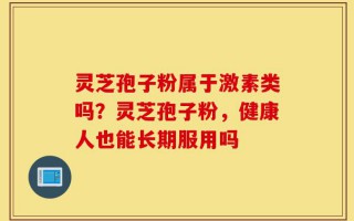 灵芝孢子粉属于激素类吗？灵芝孢子粉，健康人也能长期服用吗