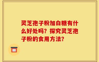 灵芝孢子粉加白糖有什么好处吗？探究灵芝孢子粉的食用方法？