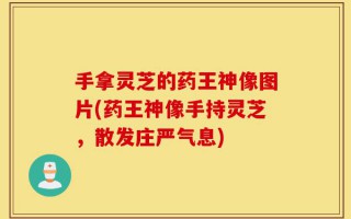 手拿灵芝的药王神像图片(药王神像手持灵芝，散发庄严气息)