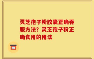 灵芝孢子粉胶囊正确吞服方法？灵芝孢子粉正确食用的用法