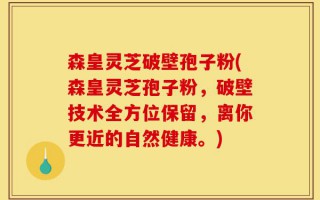 森皇灵芝破壁孢子粉(森皇灵芝孢子粉，破壁技术全方位保留，离你更近的自然健康。)