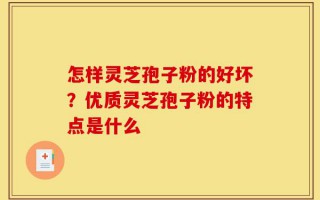 怎样灵芝孢子粉的好坏？优质灵芝孢子粉的特点是什么