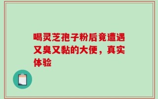 喝灵芝孢子粉后竟遭遇又臭又黏的大便，真实体验