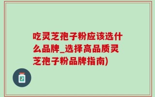 吃灵芝孢子粉应该选什么品牌_选择高品质灵芝孢子粉品牌指南)