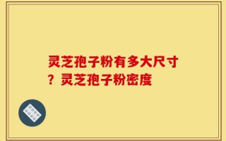 灵芝孢子粉有多大尺寸？灵芝孢子粉密度