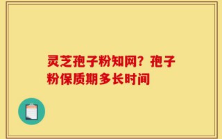 灵芝孢子粉知网？孢子粉保质期多长时间