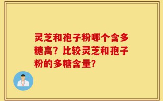 灵芝和孢子粉哪个含多糖高？比较灵芝和孢子粉的多糖含量？